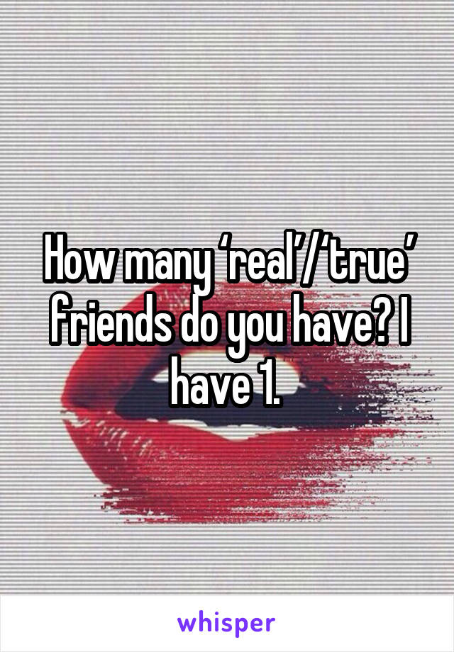 How many ‘real’/‘true’ friends do you have? I have 1. 
