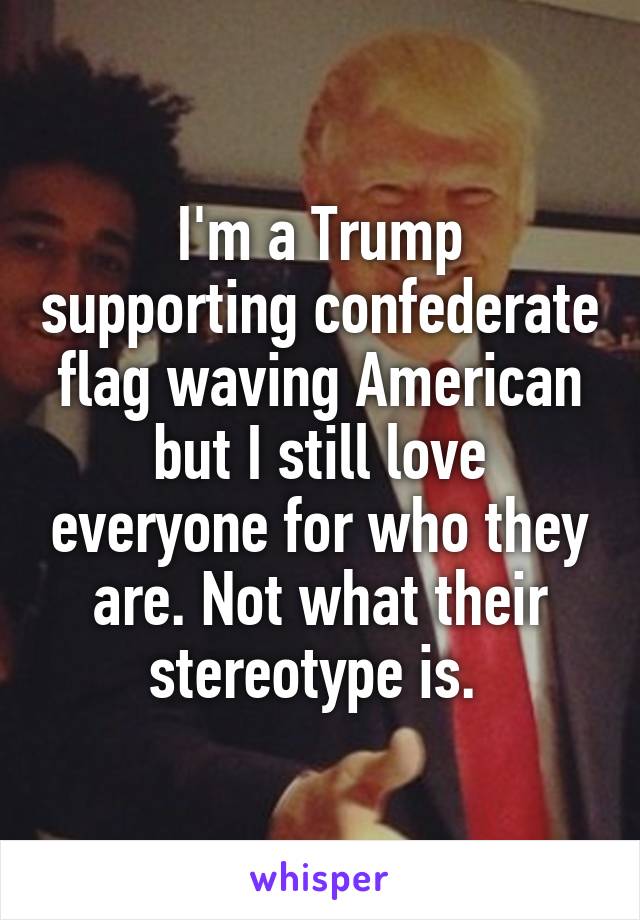 I'm a Trump supporting confederate flag waving American but I still love everyone for who they are. Not what their stereotype is. 