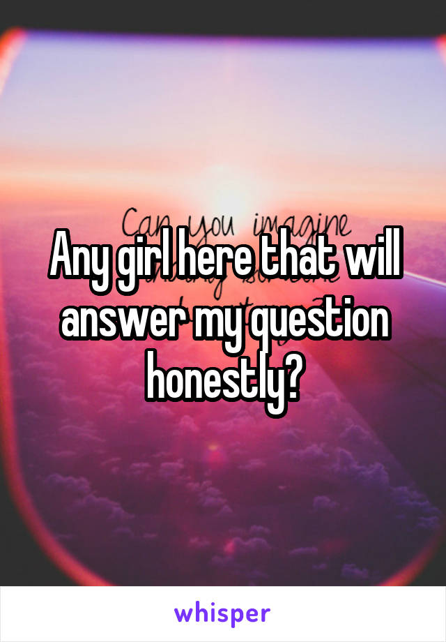 Any girl here that will answer my question honestly?