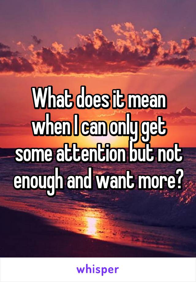 What does it mean when I can only get some attention but not enough and want more?