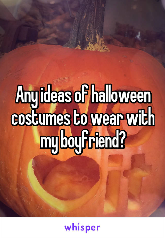 Any ideas of halloween costumes to wear with my boyfriend?