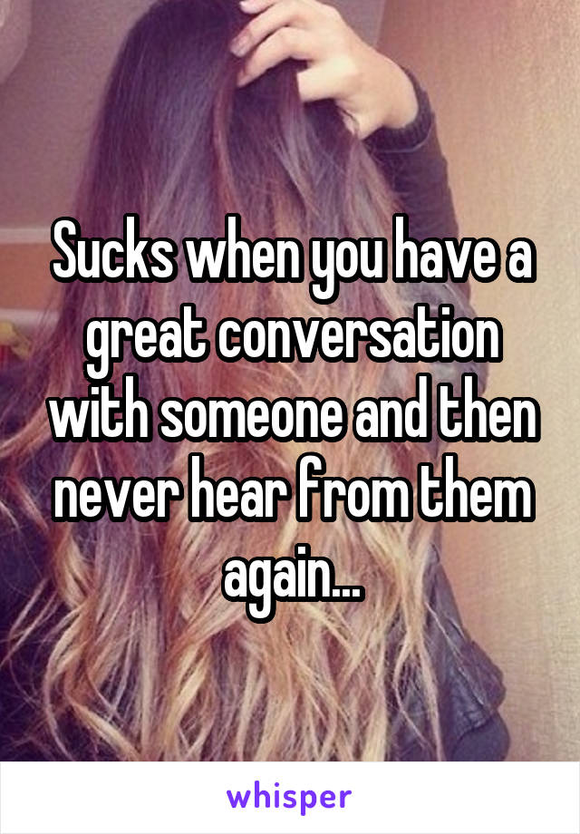 Sucks when you have a great conversation with someone and then never hear from them again...