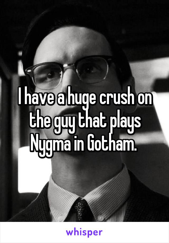 I have a huge crush on the guy that plays Nygma in Gotham. 