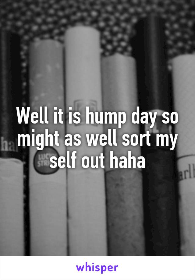 Well it is hump day so might as well sort my self out haha