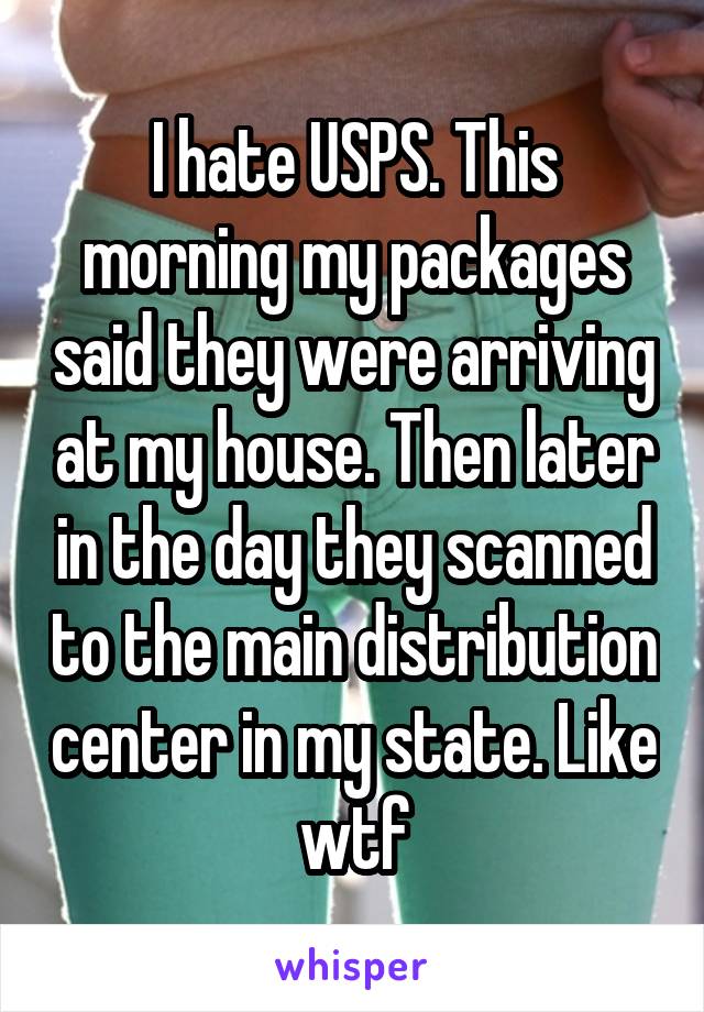 I hate USPS. This morning my packages said they were arriving at my house. Then later in the day they scanned to the main distribution center in my state. Like wtf