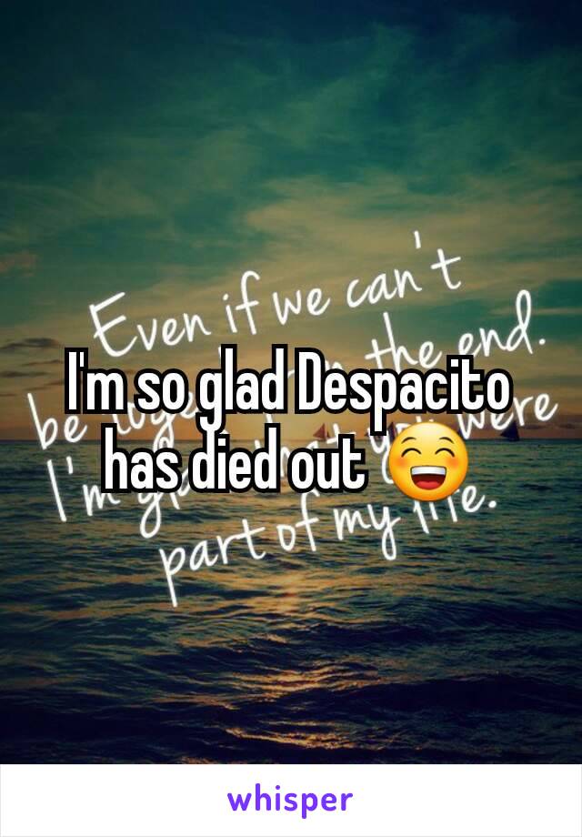 I'm so glad Despacito has died out 😁
