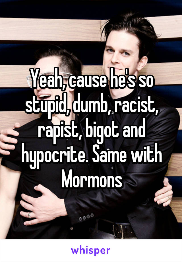 Yeah, cause he's so stupid, dumb, racist, rapist, bigot and hypocrite. Same with Mormons