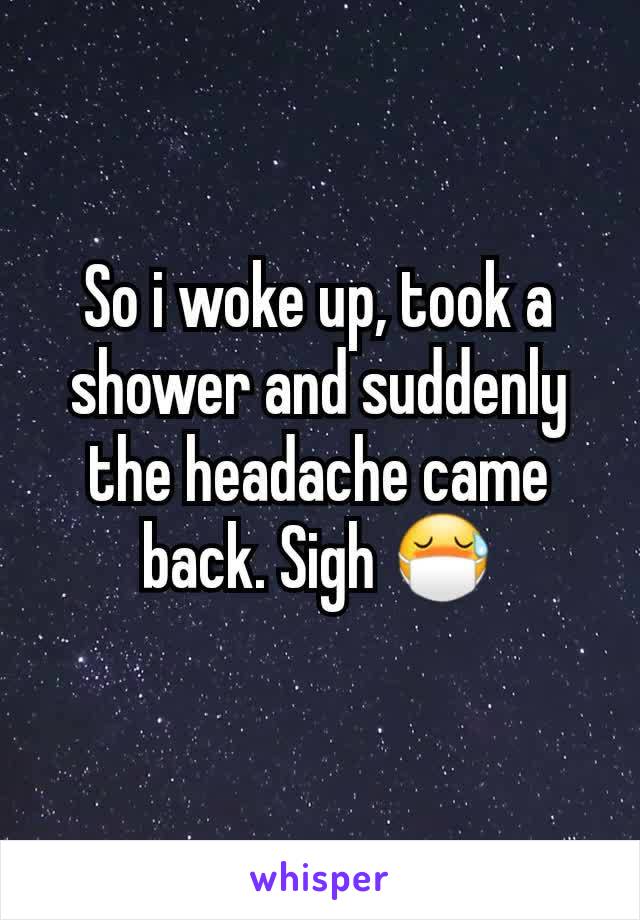 So i woke up, took a shower and suddenly the headache came back. Sigh 😷