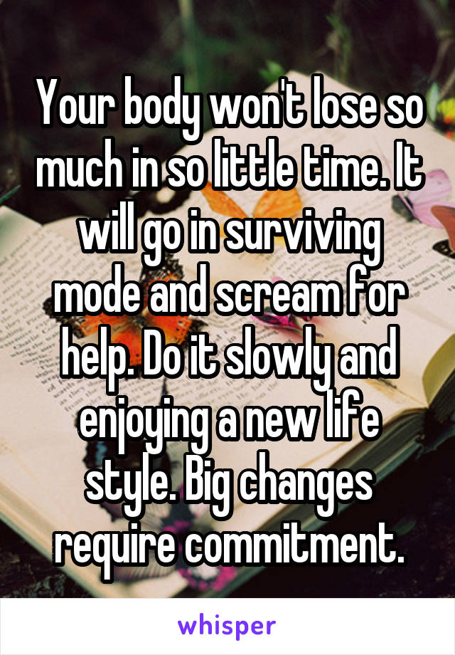 Your body won't lose so much in so little time. It will go in surviving mode and scream for help. Do it slowly and enjoying a new life style. Big changes require commitment.
