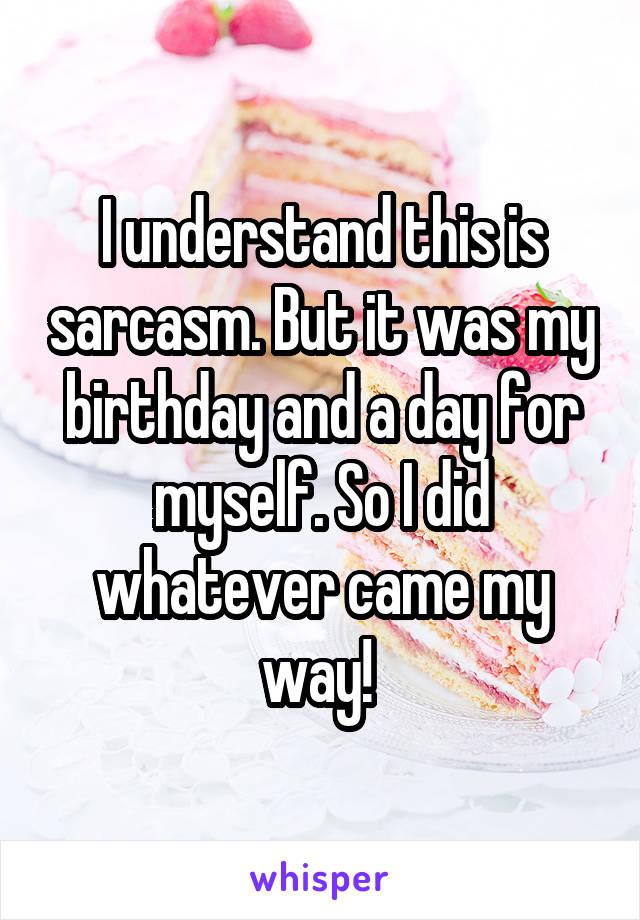 I understand this is sarcasm. But it was my birthday and a day for myself. So I did whatever came my way! 