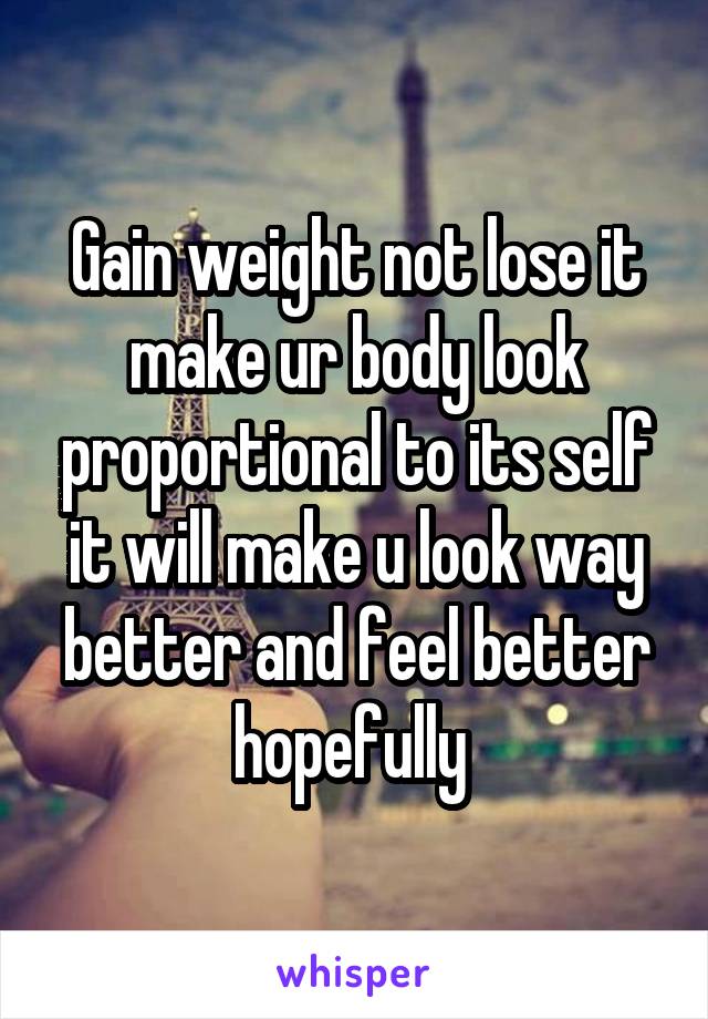 Gain weight not lose it make ur body look proportional to its self it will make u look way better and feel better hopefully 
