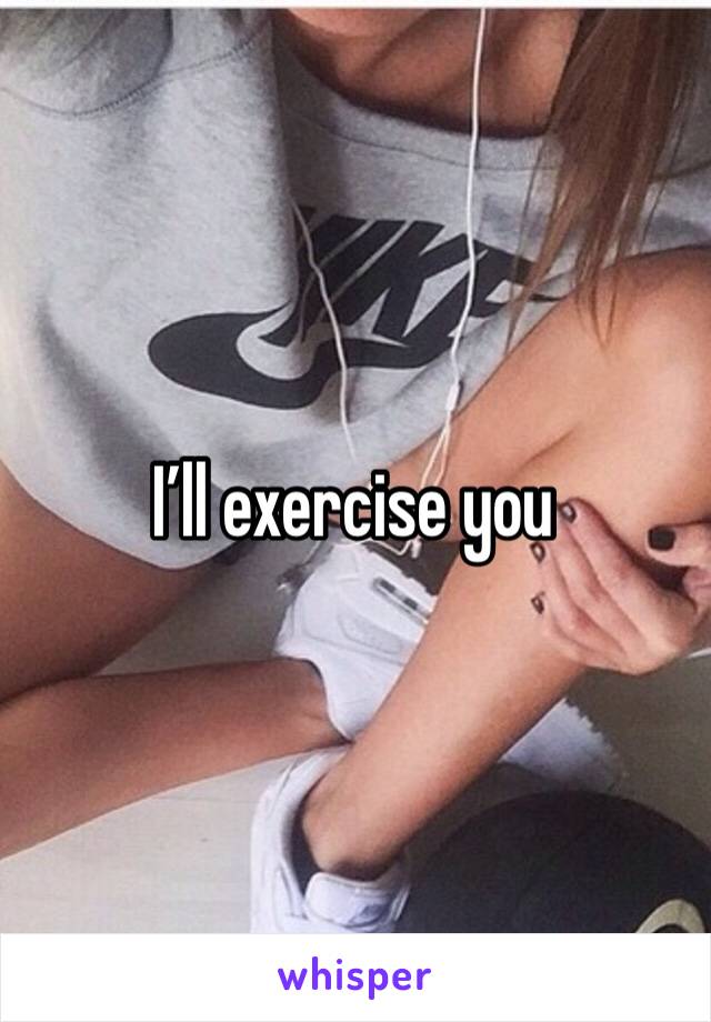 I’ll exercise you