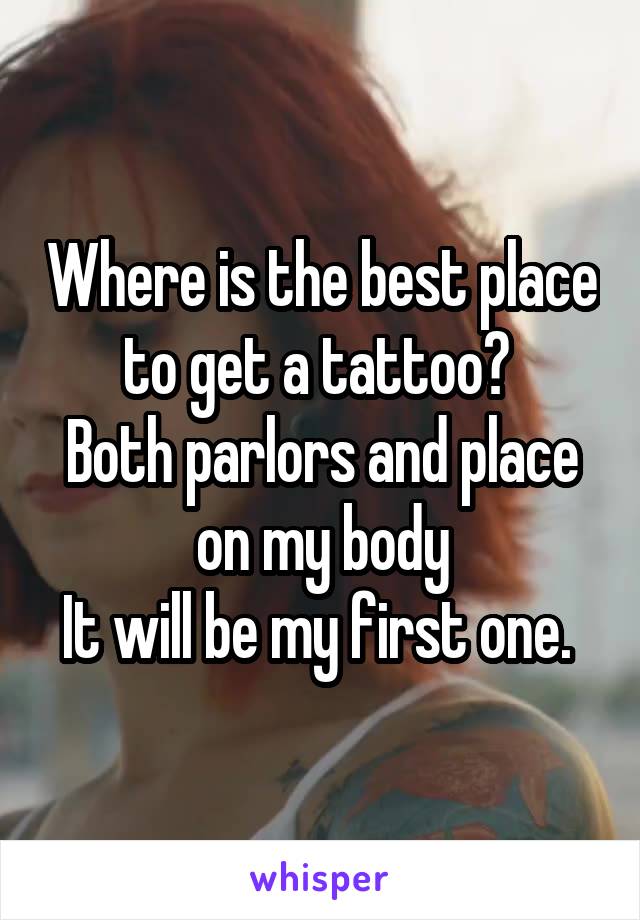 Where is the best place to get a tattoo? 
Both parlors and place on my body
It will be my first one. 