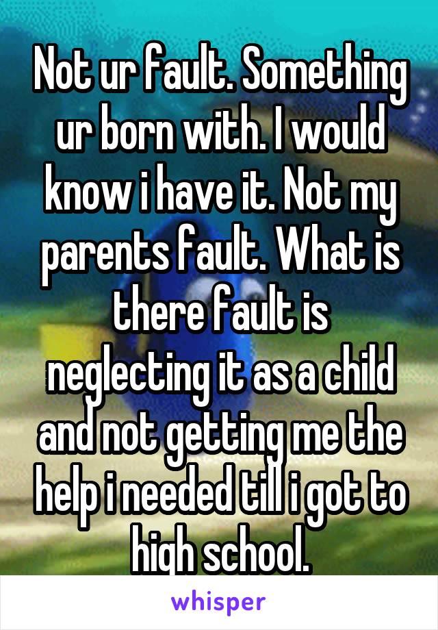 Not ur fault. Something ur born with. I would know i have it. Not my parents fault. What is there fault is neglecting it as a child and not getting me the help i needed till i got to high school.