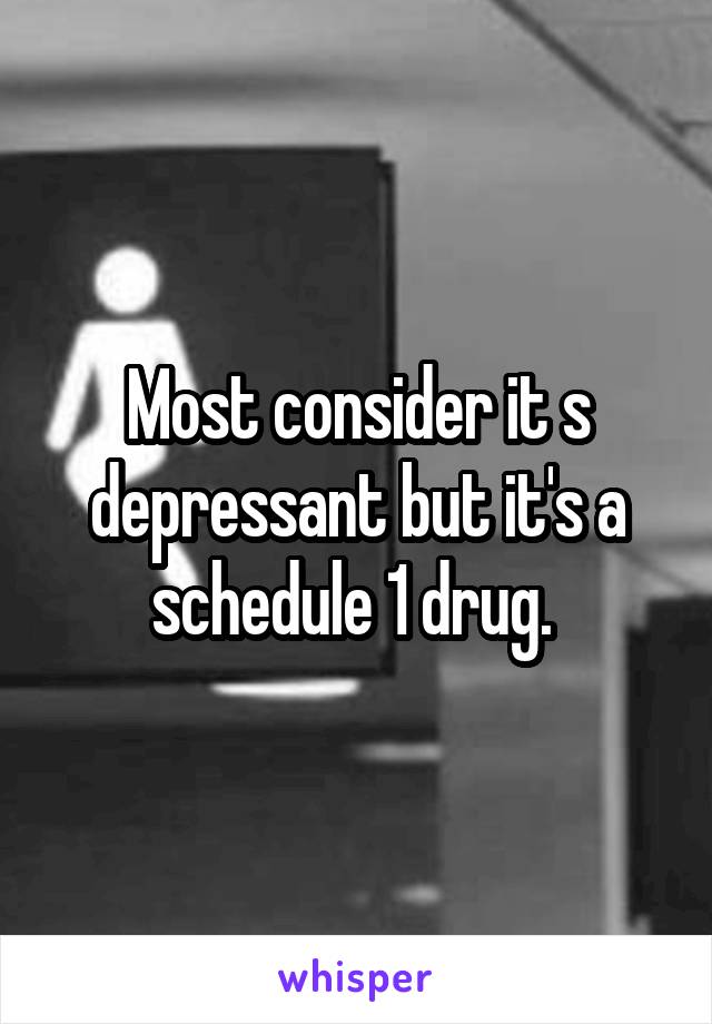 Most consider it s depressant but it's a schedule 1 drug. 