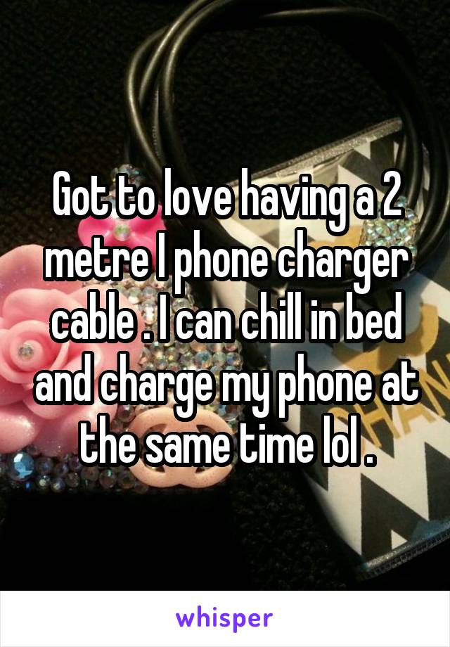 Got to love having a 2 metre I phone charger cable . I can chill in bed and charge my phone at the same time lol .
