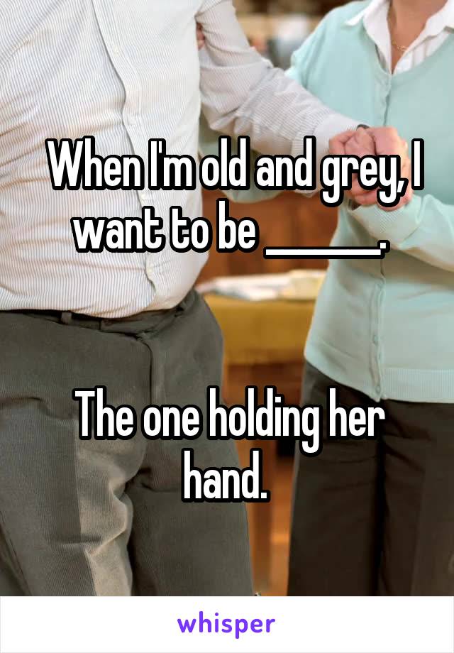  When I'm old and grey, I want to be _______.


The one holding her hand. 