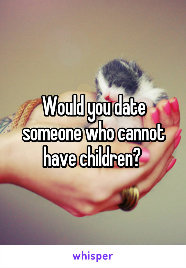 Would you date someone who cannot have children? 