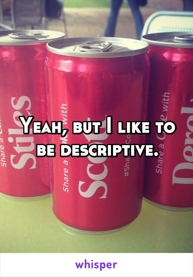 Yeah, but I like to be descriptive.