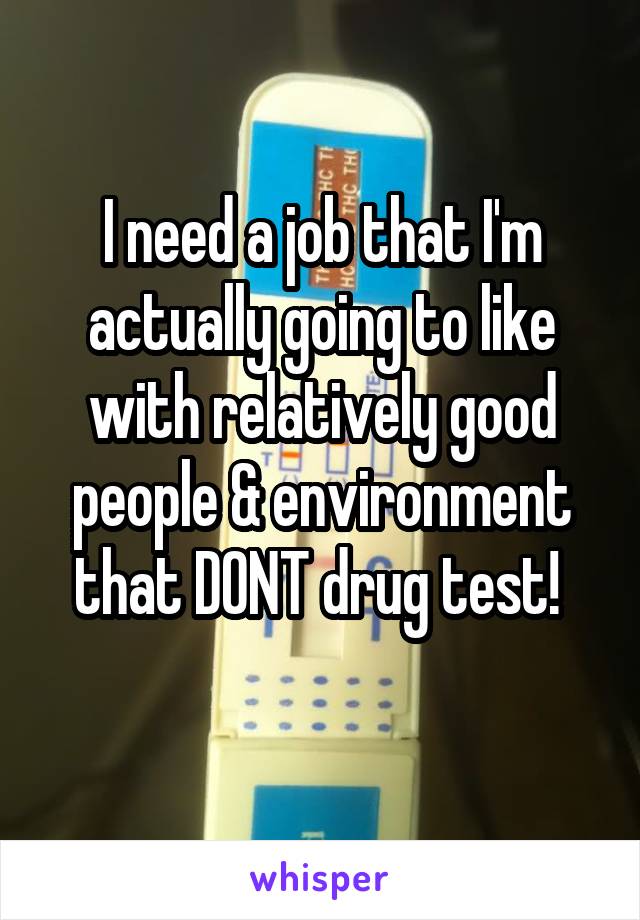 I need a job that I'm actually going to like with relatively good people & environment that DONT drug test! 
