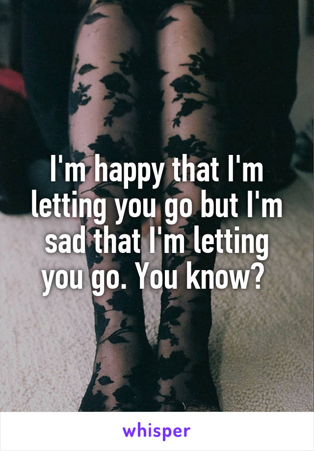 I'm happy that I'm letting you go but I'm sad that I'm letting you go. You know? 