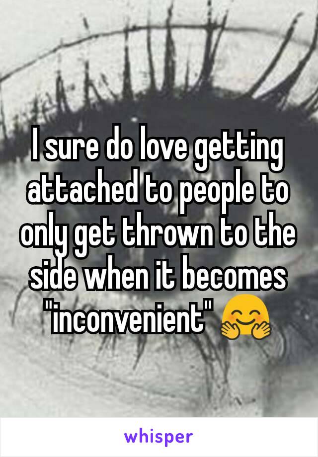 I sure do love getting attached to people to only get thrown to the side when it becomes "inconvenient" 🤗