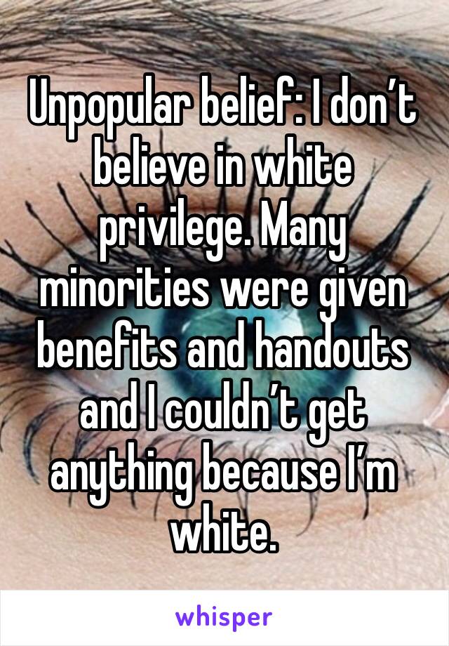 Unpopular belief: I don’t believe in white privilege. Many minorities were given benefits and handouts and I couldn’t get anything because I’m white. 
