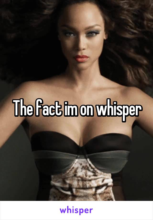 The fact im on whisper