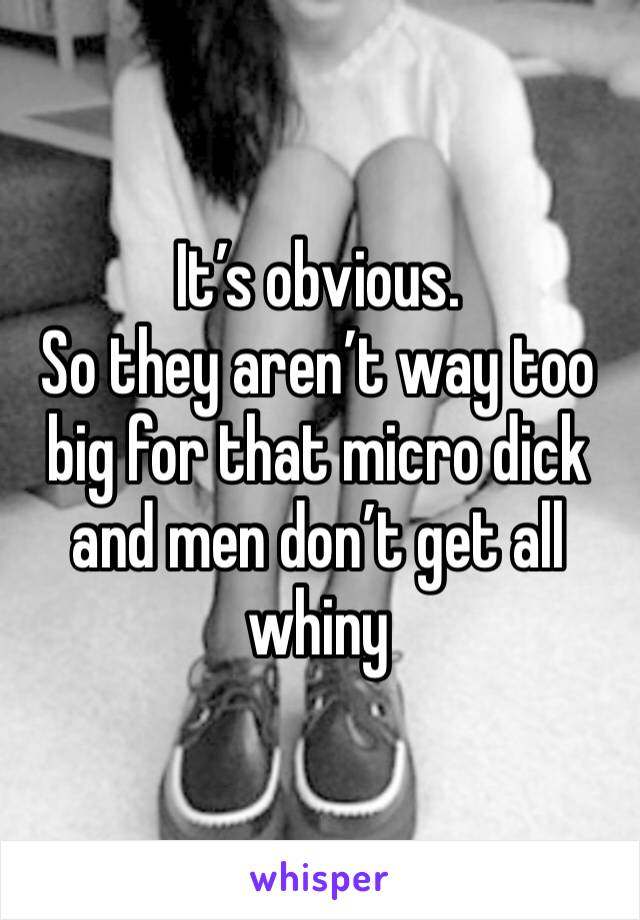 It’s obvious.
So they aren’t way too big for that micro dick and men don’t get all whiny