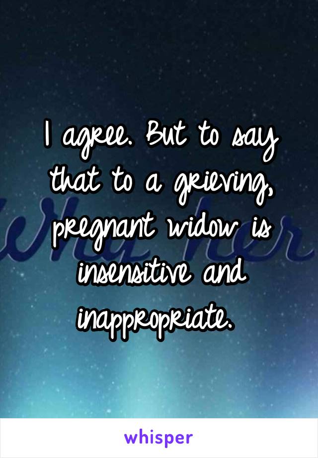 I agree. But to say that to a grieving, pregnant widow is insensitive and inappropriate. 
