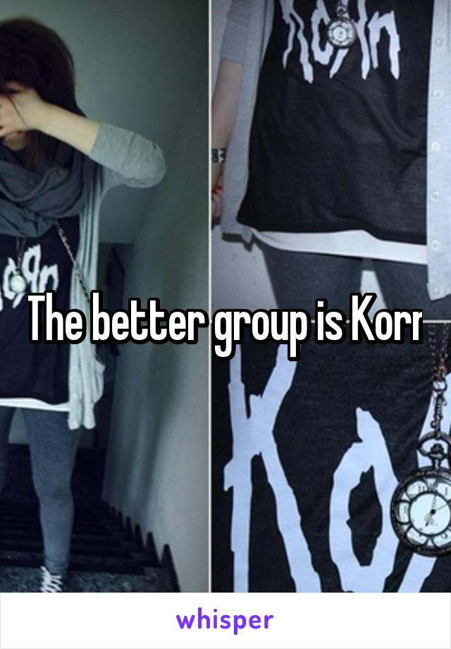The better group is Korn