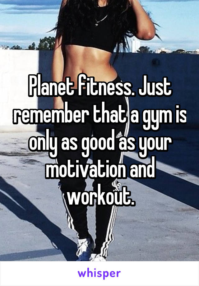 Planet fitness. Just remember that a gym is only as good as your motivation and workout.
