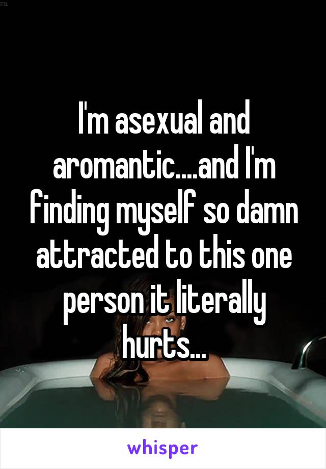 I'm asexual and aromantic....and I'm finding myself so damn attracted to this one person it literally hurts...