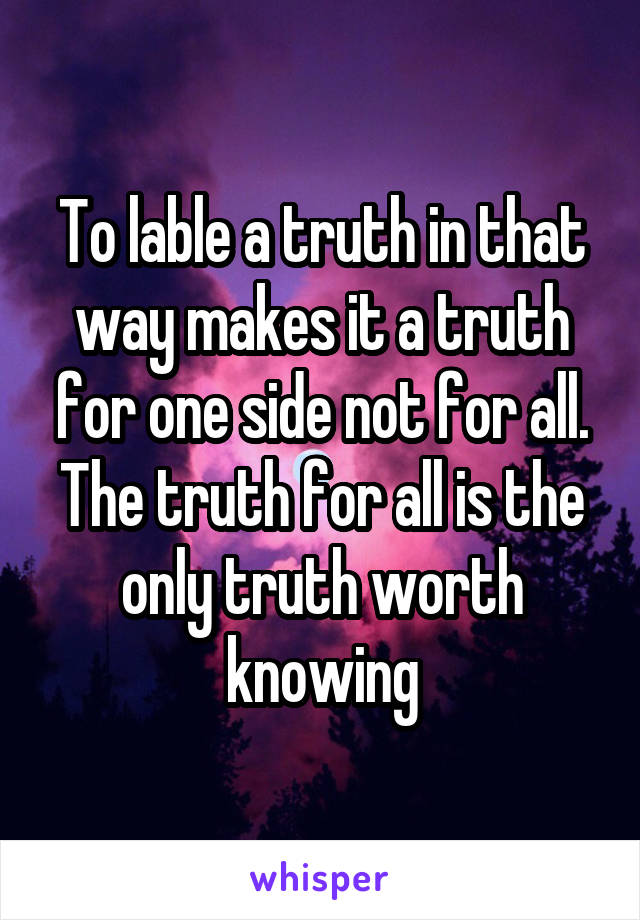 To lable a truth in that way makes it a truth for one side not for all. The truth for all is the only truth worth knowing