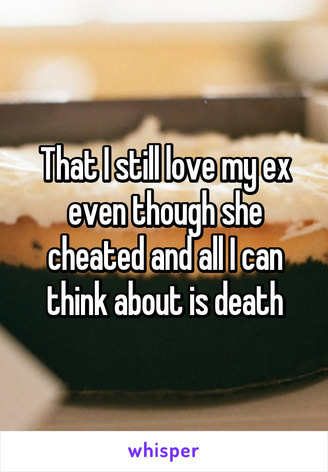 That I still love my ex even though she cheated and all I can think about is death