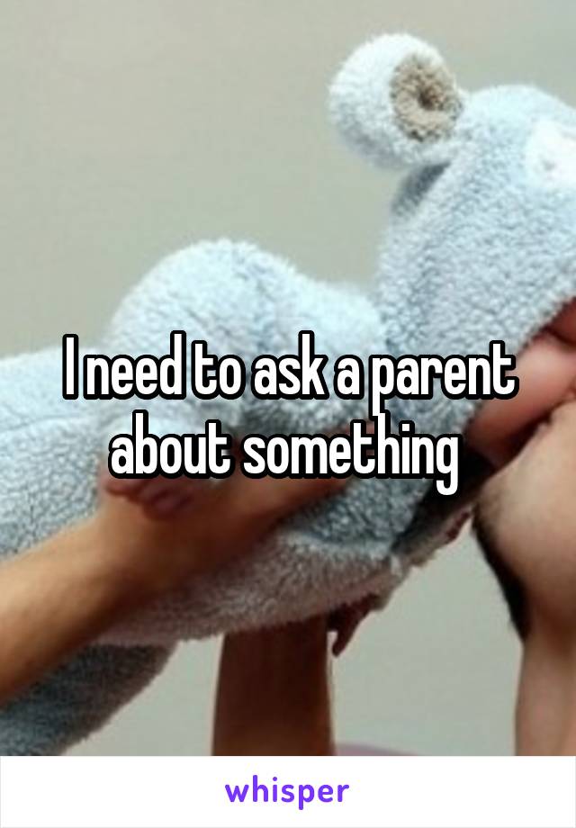 I need to ask a parent about something 