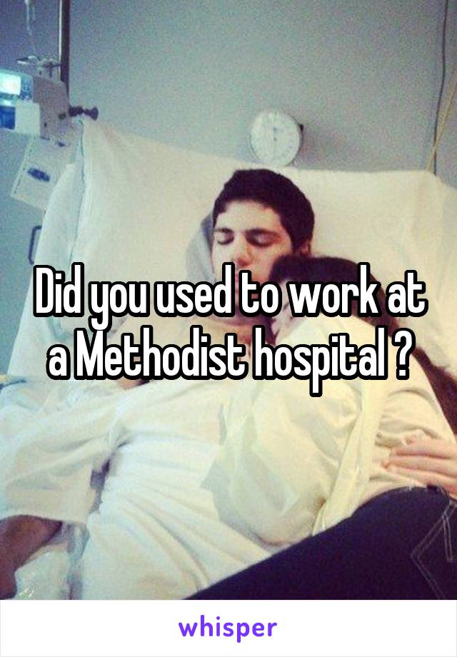Did you used to work at a Methodist hospital ?