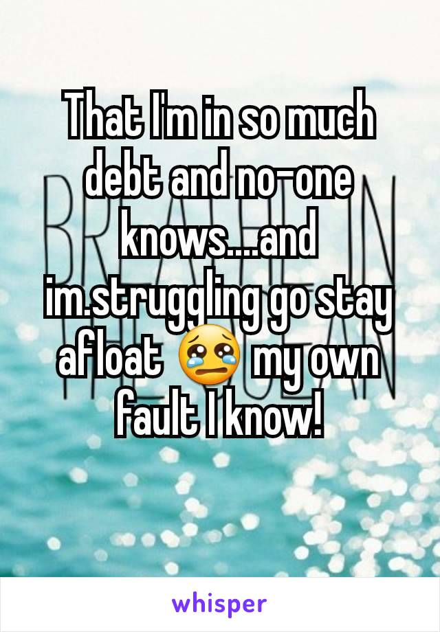 That I'm in so much debt and no-one knows....and im.struggling go stay afloat 😢 my own fault I know!