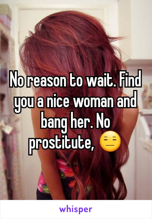 No reason to wait. Find you a nice woman and bang her. No prostitute, 😑