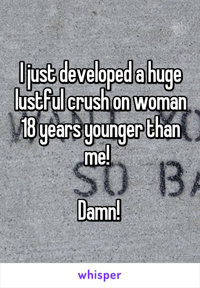 I just developed a huge lustful crush on woman 18 years younger than me!  

Damn! 