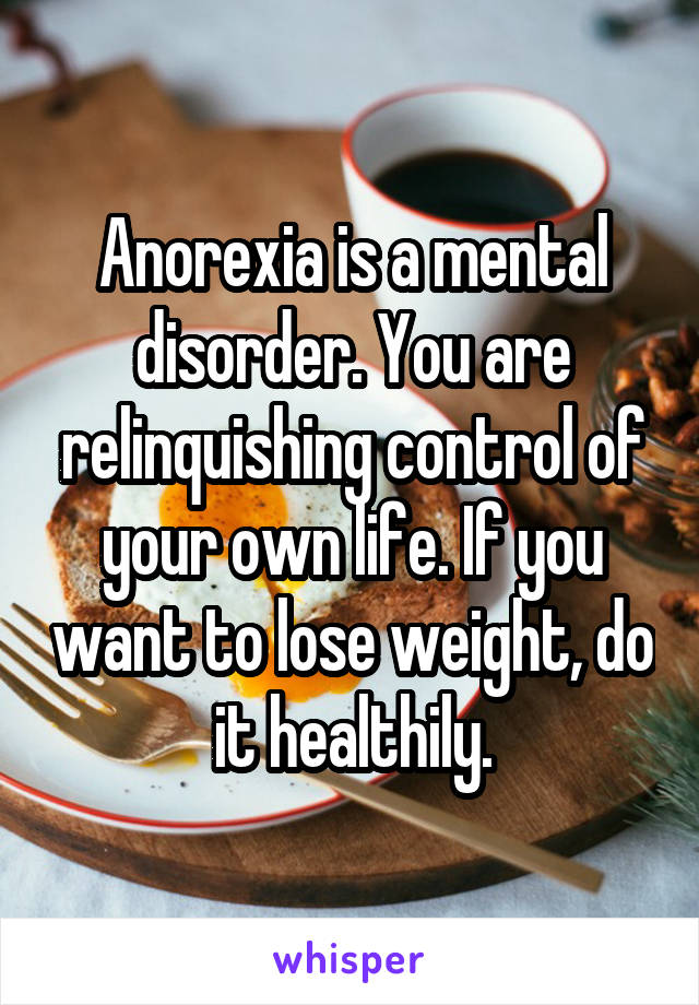 Anorexia is a mental disorder. You are relinquishing control of your own life. If you want to lose weight, do it healthily.