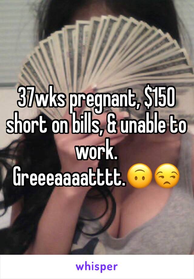 37wks pregnant, $150 short on bills, & unable to work. Greeeaaaatttt.🙃😒