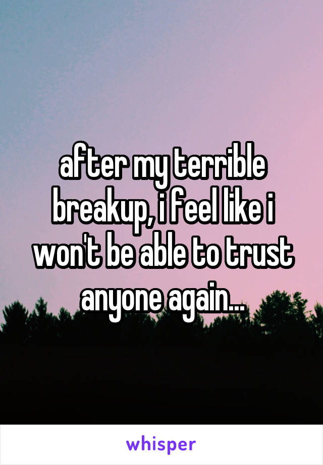 after my terrible breakup, i feel like i won't be able to trust anyone again...