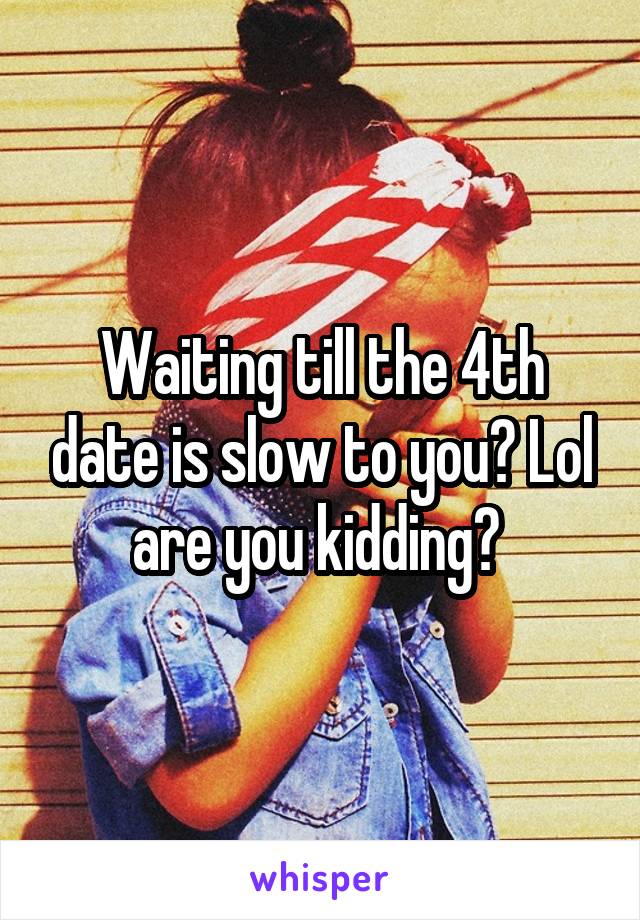 Waiting till the 4th date is slow to you? Lol are you kidding? 