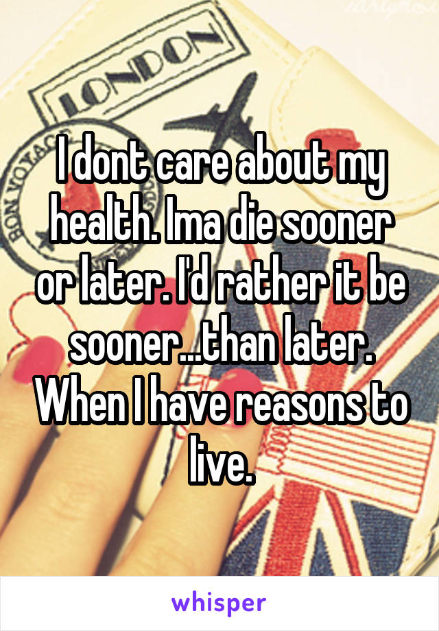 I dont care about my health. Ima die sooner or later. I'd rather it be sooner...than later. When I have reasons to live.