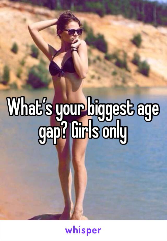 What’s your biggest age gap? Girls only