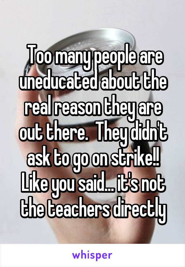  Too many people are uneducated about the real reason they are out there.  They didn't ask to go on strike!! Like you said... it's not the teachers directly