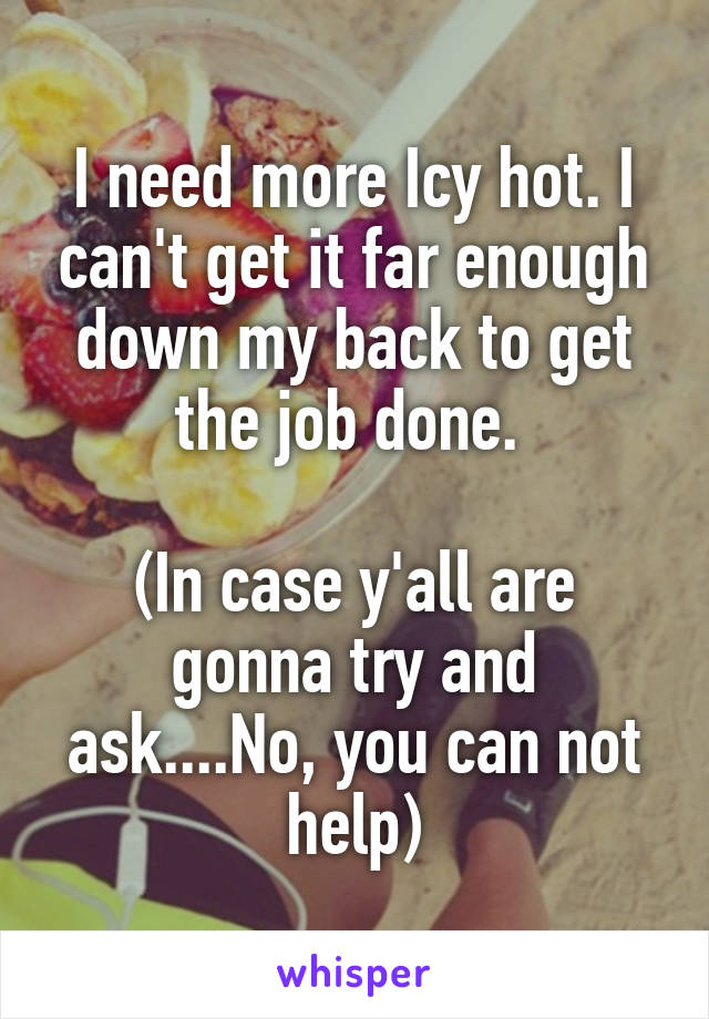 I need more Icy hot. I can't get it far enough down my back to get the job done. 

(In case y'all are gonna try and ask....No, you can not help)