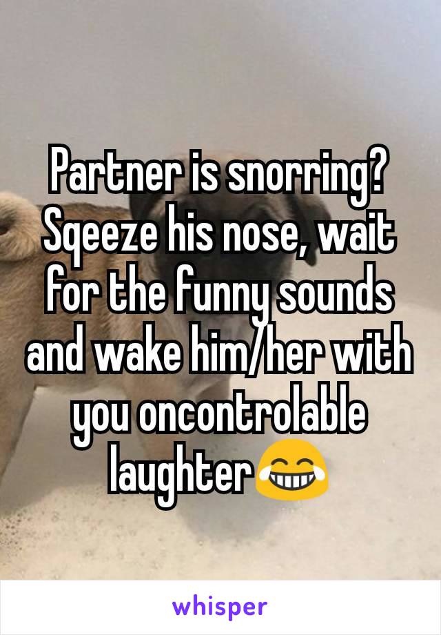 Partner is snorring? Sqeeze his nose, wait for the funny sounds and wake him/her with you oncontrolable laughter😂