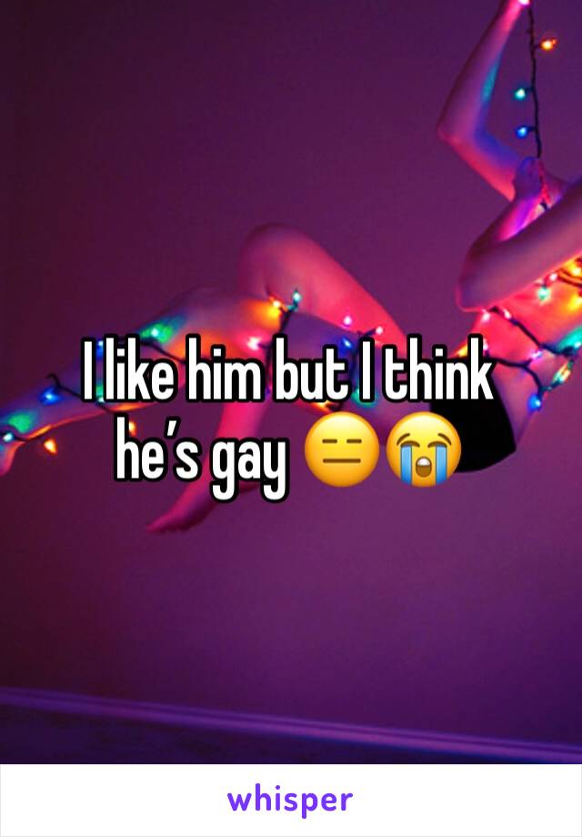 I like him but I think he’s gay 😑😭